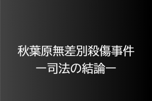 2008年6月8日秋葉原無差別殺傷事件ー司法の結論ー