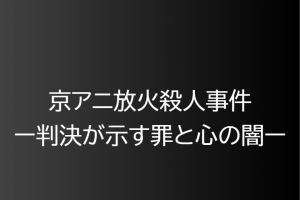 2020年7月18日京都アニメーション放火殺人事件ー判決が示す罪と心の闇ー
